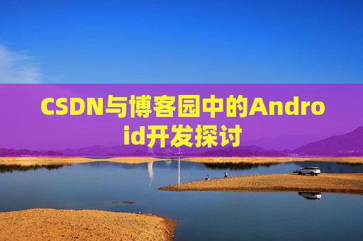 CSDN与博客园中的Android开发探讨