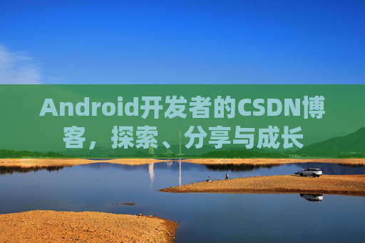 Android开发者的CSDN博客，探索、分享与成长